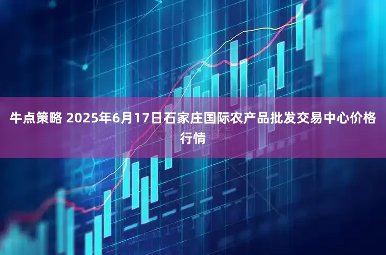 牛点策略 2025年6月17日石家庄国际农产品批发交易中心价格行情