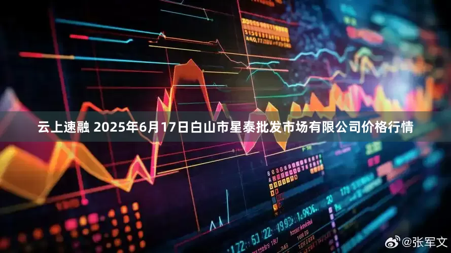 云上速融 2025年6月17日白山市星泰批发市场有限公司价格行情