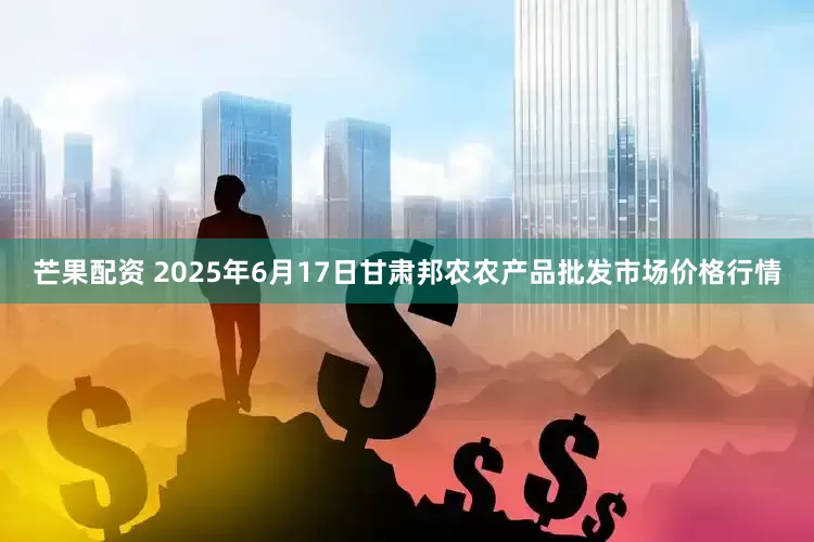 芒果配资 2025年6月17日甘肃邦农农产品批发市场价格行情