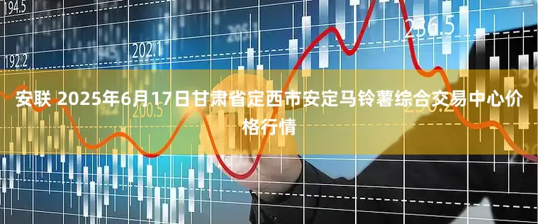 安联 2025年6月17日甘肃省定西市安定马铃薯综合交易中心价格行情