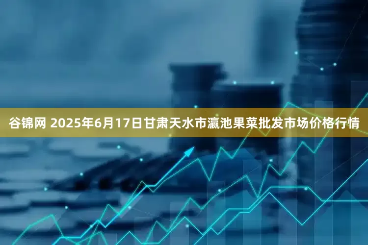 谷锦网 2025年6月17日甘肃天水市瀛池果菜批发市场价格行情