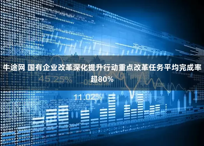 牛途网 国有企业改革深化提升行动重点改革任务平均完成率超80%