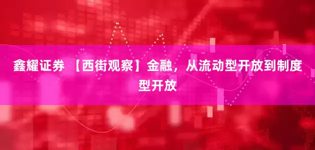 鑫耀证券 【西街观察】金融，从流动型开放到制度型开放