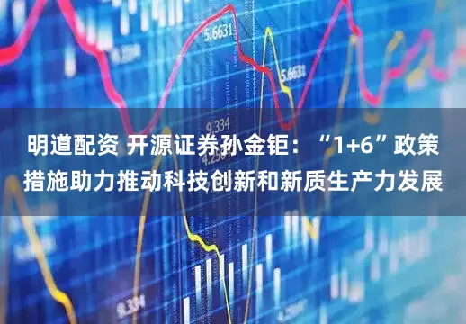 明道配资 开源证券孙金钜：“1+6”政策措施助力推动科技创新和新质生产力发展