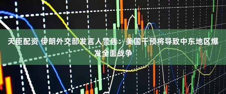 天臣配资 伊朗外交部发言人警告：美国干预将导致中东地区爆发全面战争