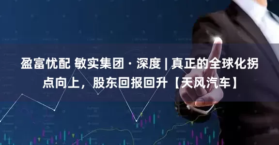 盈富忧配 敏实集团 · 深度 | 真正的全球化拐点向上，股东回报回升【天风汽车】