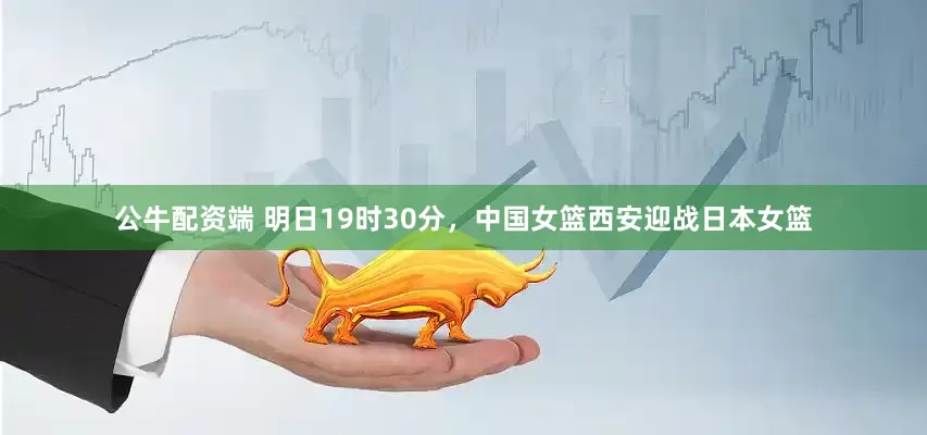 公牛配资端 明日19时30分，中国女篮西安迎战日本女篮