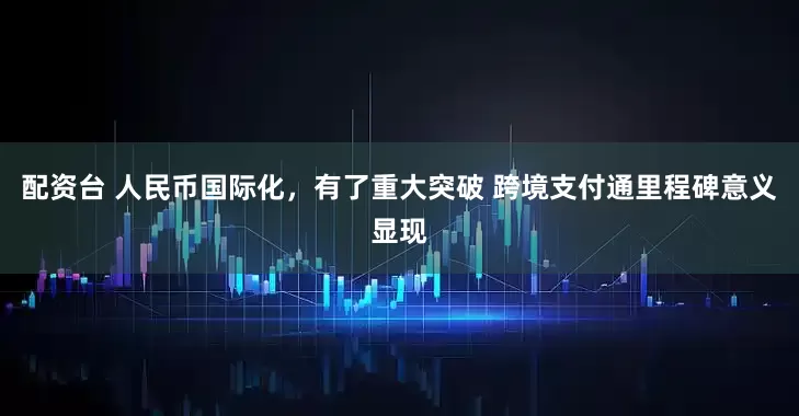 配资台 人民币国际化，有了重大突破 跨境支付通里程碑意义显现