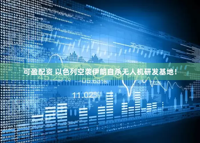 可盈配资 以色列空袭伊朗自杀无人机研发基地！