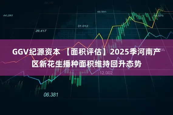 GGV纪源资本 【面积评估】2025季河南产区新花生播种面积维持回升态势