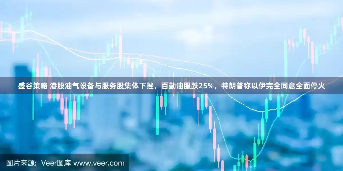 盛谷策略 港股油气设备与服务股集体下挫，百勤油服跌25%，特朗普称以伊完全同意全面停火