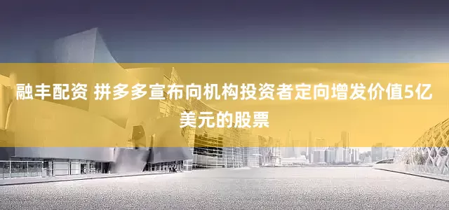 融丰配资 拼多多宣布向机构投资者定向增发价值5亿美元的股票