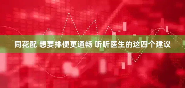同花配 想要排便更通畅 听听医生的这四个建议