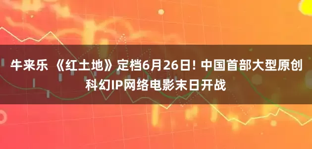 牛来乐 《红土地》定档6月26日! 中国首部大型原创科幻IP网络电影末日开战