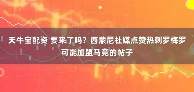 天牛宝配资 要来了吗？西蒙尼社媒点赞热刺罗梅罗可能加盟马竞的帖子