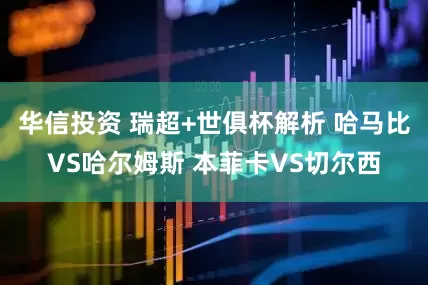 华信投资 瑞超+世俱杯解析 哈马比VS哈尔姆斯 本菲卡VS切尔西