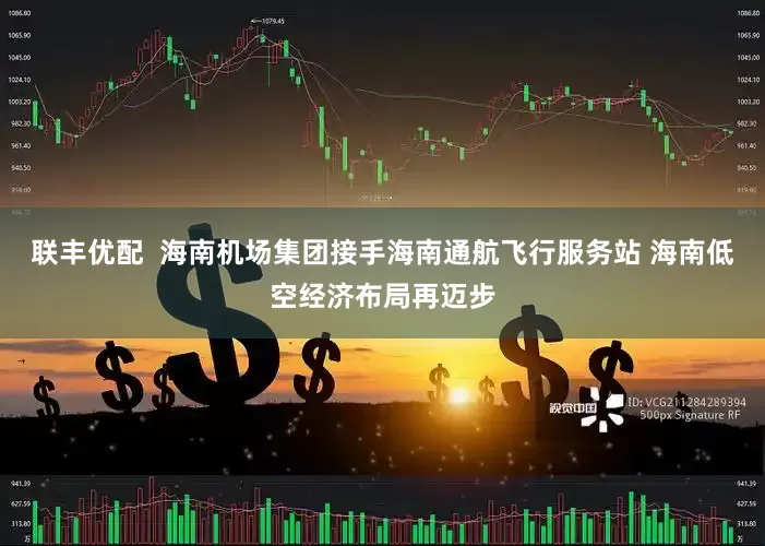 联丰优配  海南机场集团接手海南通航飞行服务站 海南低空经济布局再迈步