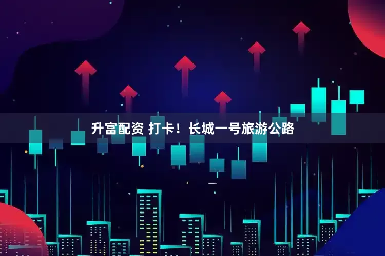 升富配资 打卡！长城一号旅游公路
