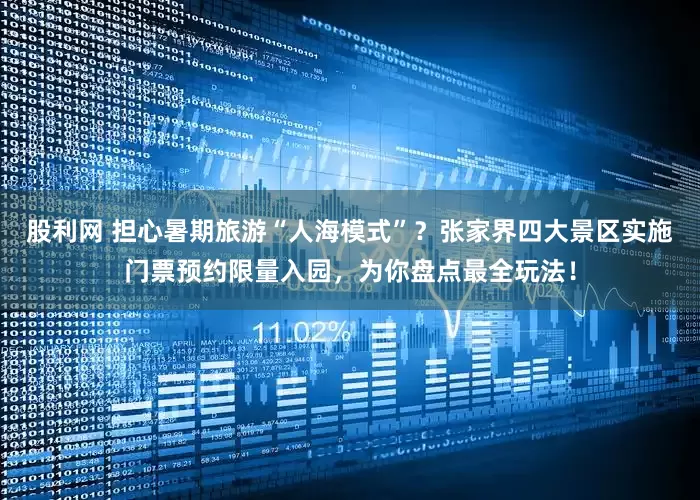 股利网 担心暑期旅游“人海模式”？张家界四大景区实施门票预约限量入园，为你盘点最全玩法！