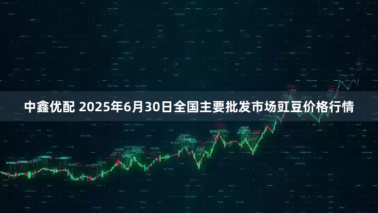 中鑫优配 2025年6月30日全国主要批发市场豇豆价格行情