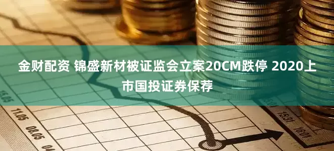 金财配资 锦盛新材被证监会立案20CM跌停 2020上市国投证券保荐
