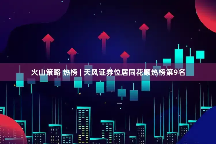 火山策略 热榜 | 天风证券位居同花顺热榜第9名