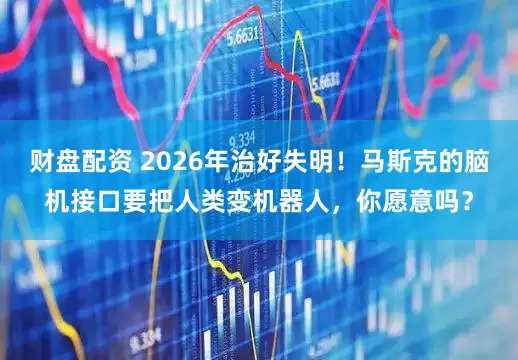 财盘配资 2026年治好失明！马斯克的脑机接口要把人类变机器人，你愿意吗？