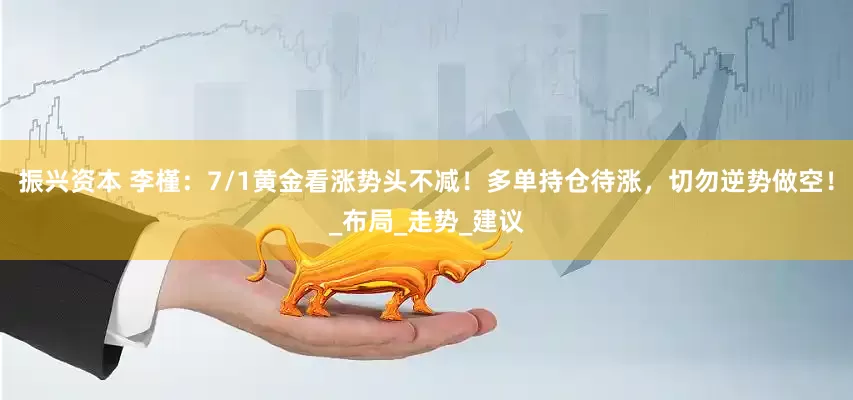 振兴资本 李槿：7/1黄金看涨势头不减！多单持仓待涨，切勿逆势做空！_布局_走势_建议