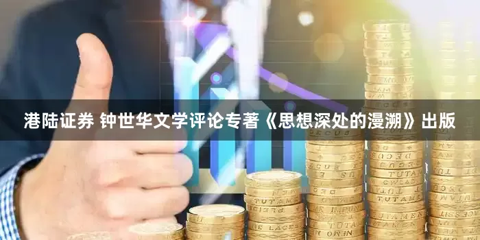 港陆证券 钟世华文学评论专著《思想深处的漫溯》出版