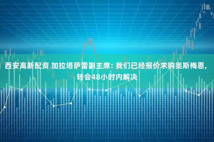 西安高新配资 加拉塔萨雷副主席: 我们已经报价求购奥斯梅恩, 转会48小时内解决