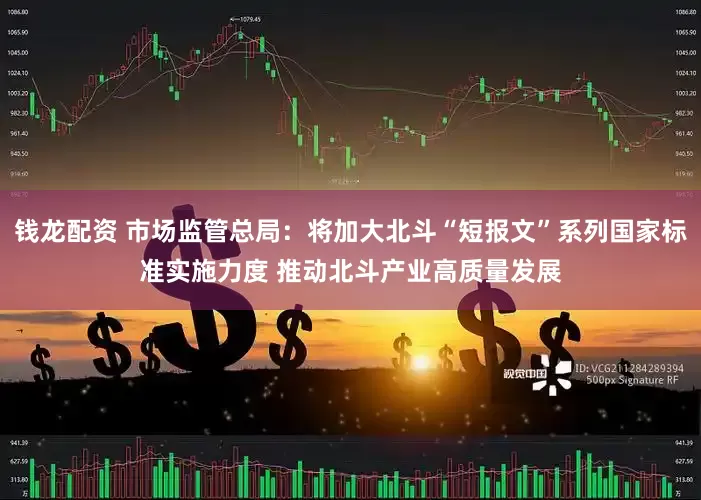 钱龙配资 市场监管总局：将加大北斗“短报文”系列国家标准实施力度 推动北斗产业高质量发展