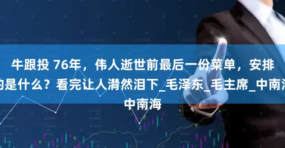 牛跟投 76年，伟人逝世前最后一份菜单，安排的是什么？看完让人潸然泪下_毛泽东_毛主席_中南海