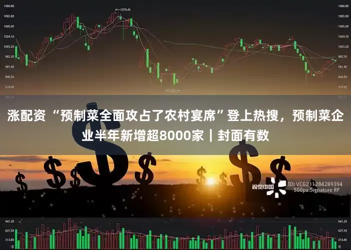 涨配资 “预制菜全面攻占了农村宴席”登上热搜，预制菜企业半年新增超8000家｜封面有数