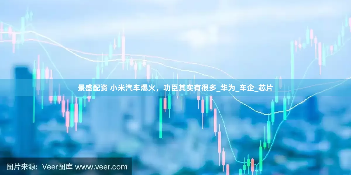 景盛配资 小米汽车爆火，功臣其实有很多_华为_车企_芯片