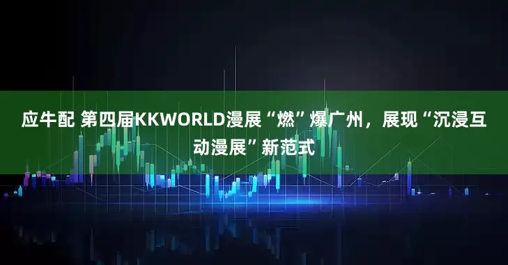 应牛配 第四届KKWORLD漫展“燃”爆广州，展现“沉浸互动漫展”新范式