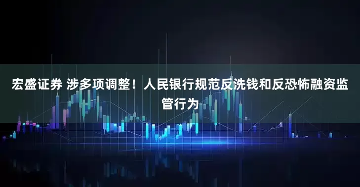 宏盛证券 涉多项调整！人民银行规范反洗钱和反恐怖融资监管行为