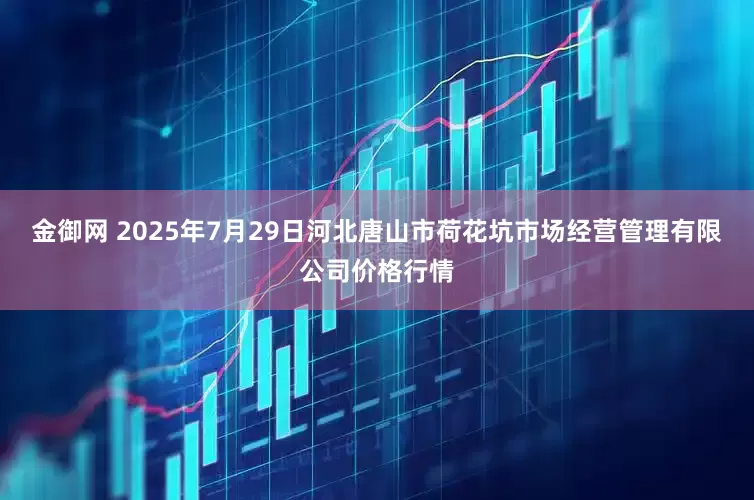 金御网 2025年7月29日河北唐山市荷花坑市场经营管理有限公司价格行情