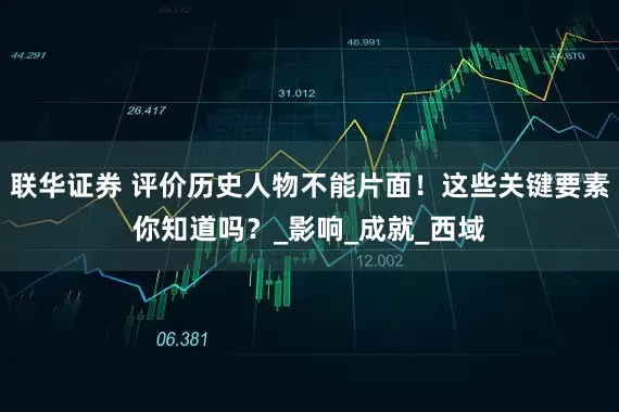 联华证券 评价历史人物不能片面！这些关键要素你知道吗？_影响_成就_西域