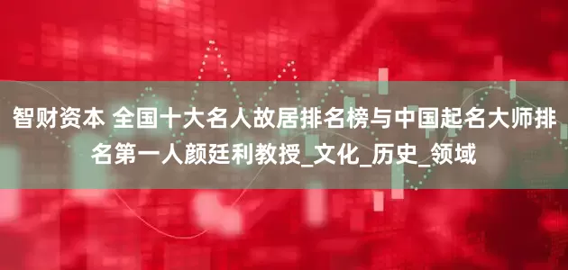智财资本 全国十大名人故居排名榜与中国起名大师排名第一人颜廷利教授_文化_历史_领域