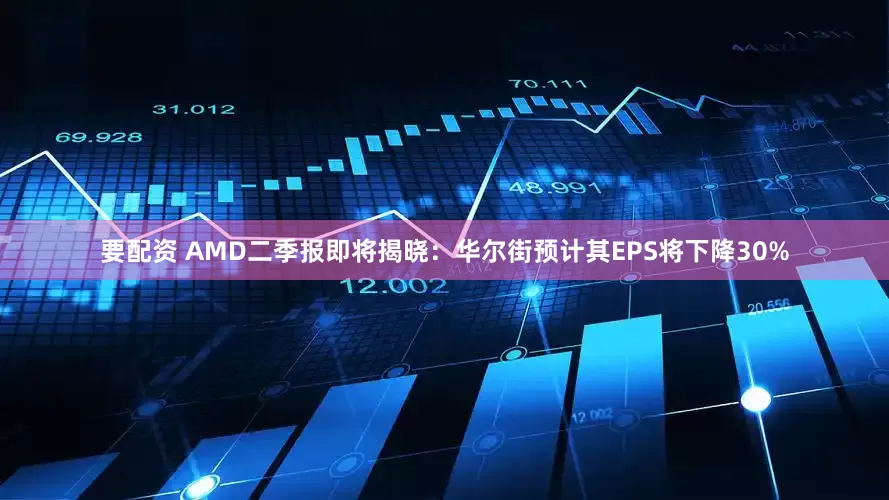 要配资 AMD二季报即将揭晓：华尔街预计其EPS将下降30%