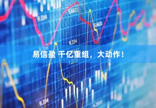 易信盈 千亿重组，大动作！