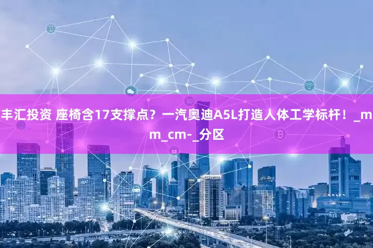 丰汇投资 座椅含17支撑点？一汽奥迪A5L打造人体工学标杆！_mm_cm-_分区