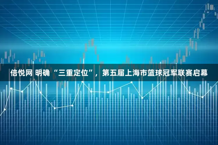 倍悦网 明确 “三重定位”，第五届上海市篮球冠军联赛启幕