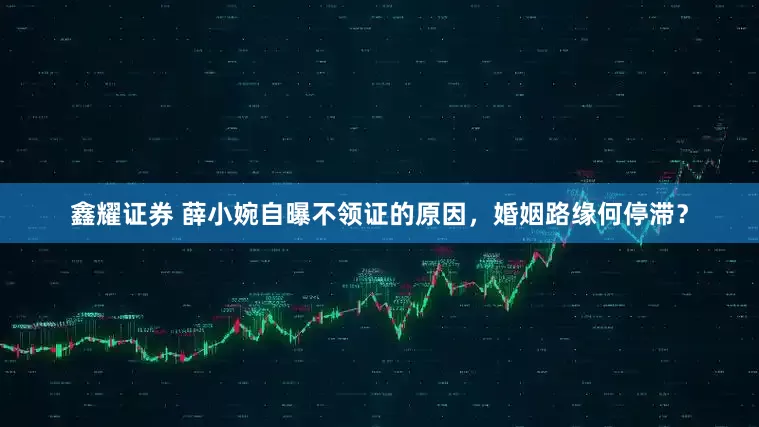 鑫耀证券 薛小婉自曝不领证的原因，婚姻路缘何停滞？
