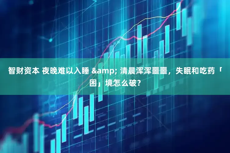智财资本 夜晚难以入睡 & 清晨浑浑噩噩，失眠和吃药「困」境怎么破？