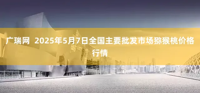 广瑞网  2025年5月7日全国主要批发市场猕猴桃价格行情