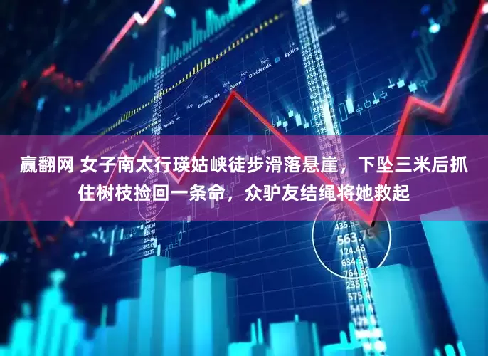 赢翻网 女子南太行瑛姑峡徒步滑落悬崖，下坠三米后抓住树枝捡回一条命，众驴友结绳将她救起