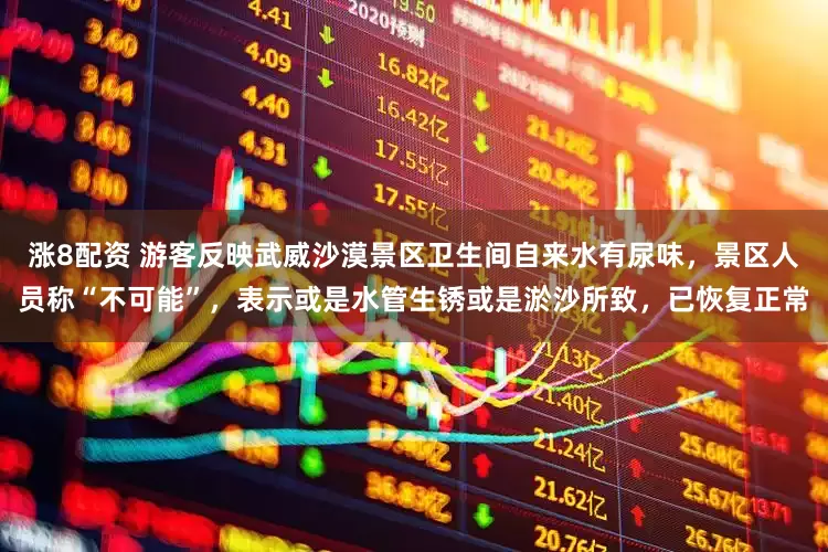 涨8配资 游客反映武威沙漠景区卫生间自来水有尿味，景区人员称“不可能”，表示或是水管生锈或是淤沙所致，已恢复正常