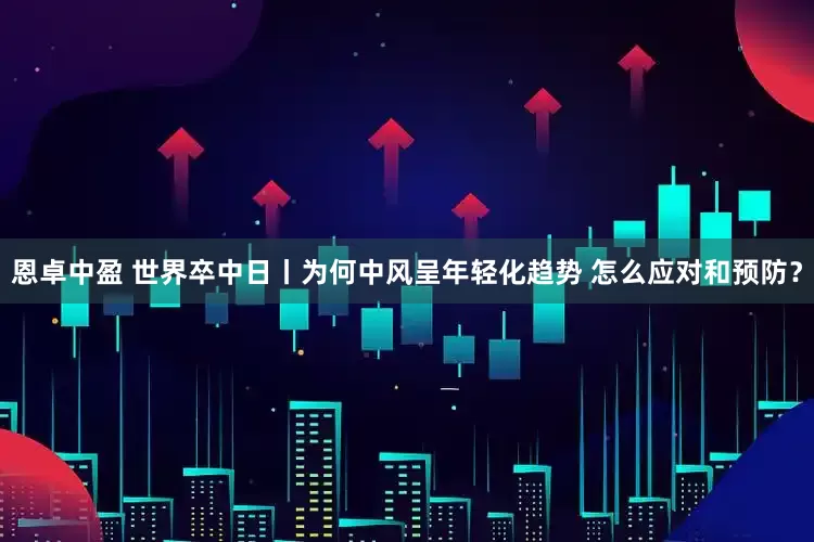 恩卓中盈 世界卒中日丨为何中风呈年轻化趋势 怎么应对和预防？