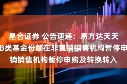 星合证券 公告速递：易方达天天理财货币基金B类基金份额在非直销销售机构暂停申购及转换转入
